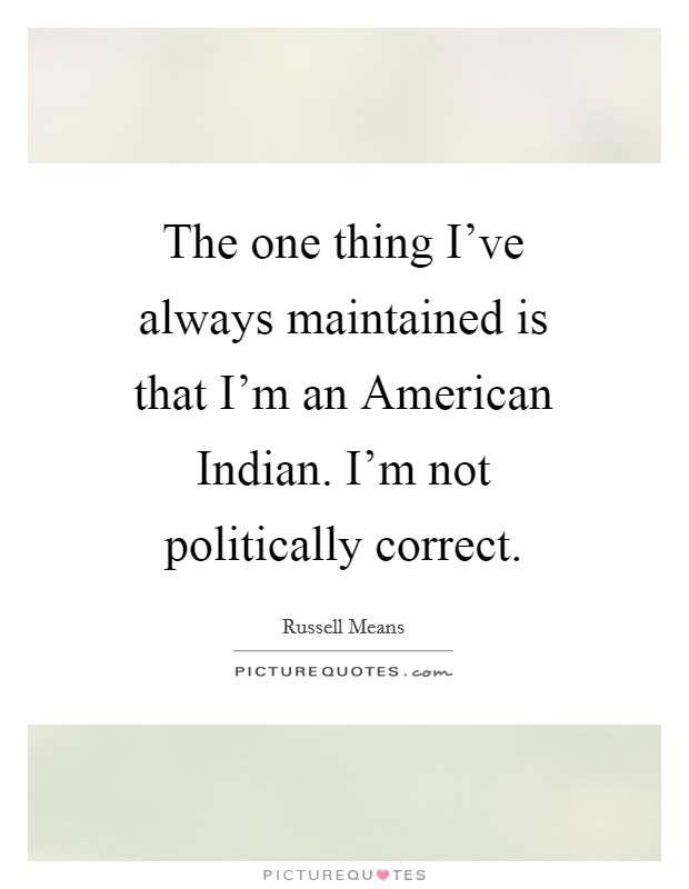The one thing I've always maintained is that I'm an American Indian. I'm not politically correct Picture Quote #1