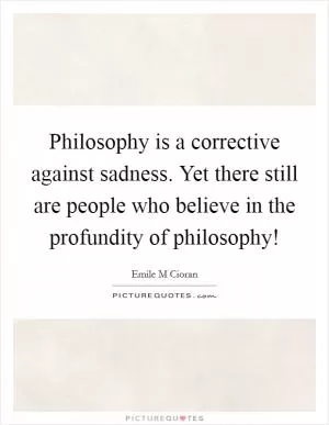 Philosophy is a corrective against sadness. Yet there still are people who believe in the profundity of philosophy! Picture Quote #1