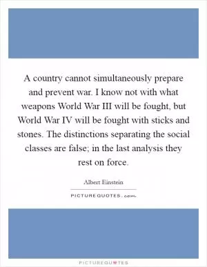 A country cannot simultaneously prepare and prevent war. I know not with what weapons World War III will be fought, but World War IV will be fought with sticks and stones. The distinctions separating the social classes are false; in the last analysis they rest on force Picture Quote #1