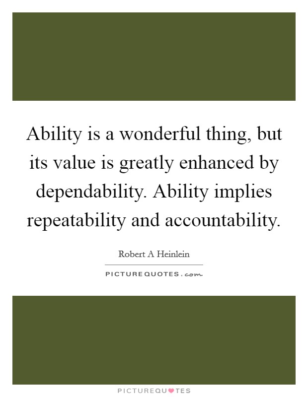 Ability is a wonderful thing, but its value is greatly enhanced by dependability. Ability implies repeatability and accountability Picture Quote #1