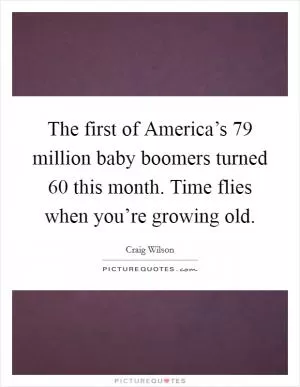 The first of America’s 79 million baby boomers turned 60 this month. Time flies when you’re growing old Picture Quote #1