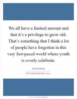 We all have a limited amount and that it’s a privilege to grow old. That’s something that I think a lot of people have forgotten in this very fast-paced world where youth is overly celebrate Picture Quote #1