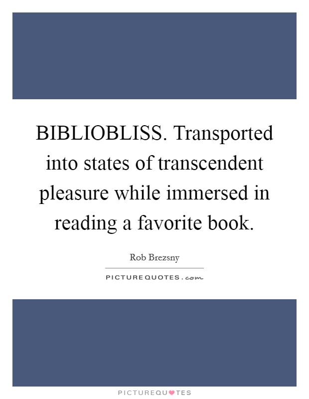BIBLIOBLISS. Transported into states of transcendent pleasure while immersed in reading a favorite book Picture Quote #1
