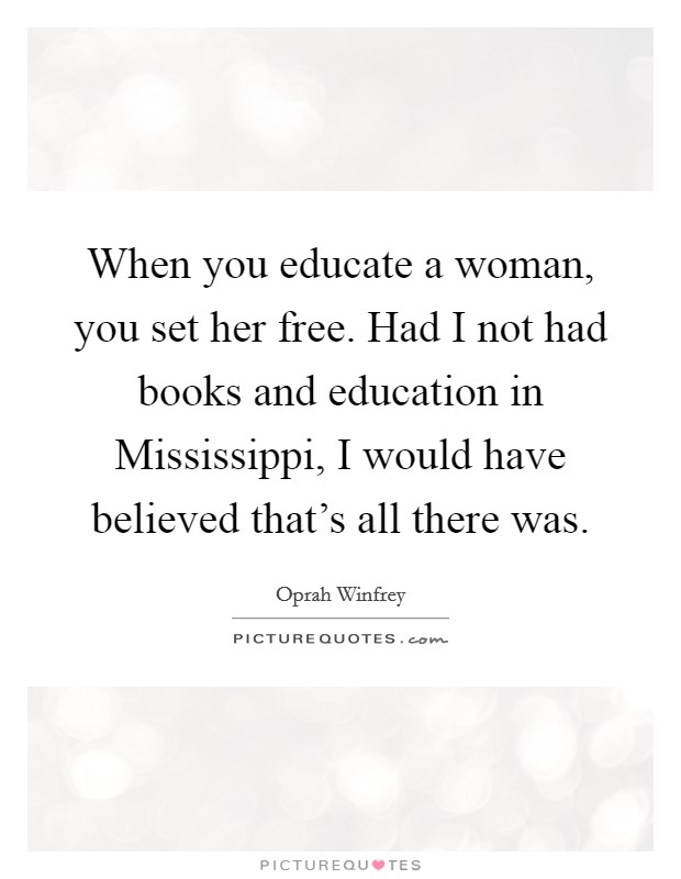 When you educate a woman, you set her free. Had I not had books and education in Mississippi, I would have believed that's all there was Picture Quote #1