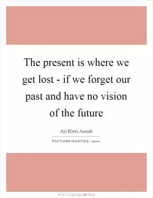 The present is where we get lost - if we forget our past and have no vision of the future Picture Quote #1