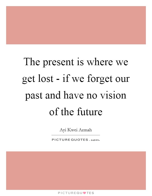 The present is where we get lost - if we forget our past and have no vision of the future Picture Quote #1