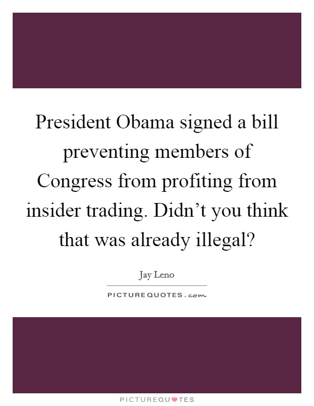 President Obama signed a bill preventing members of Congress from profiting from insider trading. Didn't you think that was already illegal? Picture Quote #1