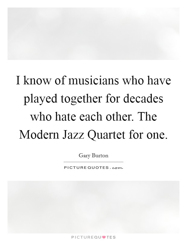 I know of musicians who have played together for decades who hate each other. The Modern Jazz Quartet for one Picture Quote #1