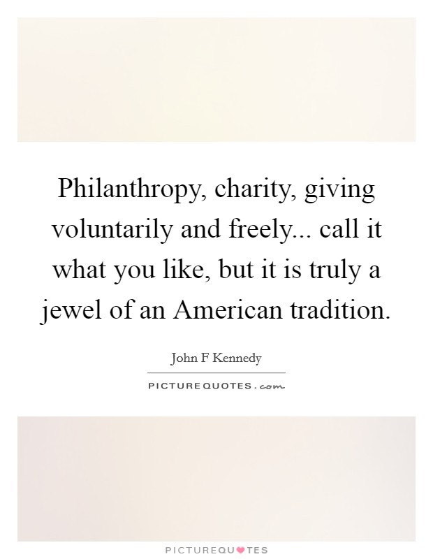 Philanthropy, charity, giving voluntarily and freely... call it what you like, but it is truly a jewel of an American tradition Picture Quote #1