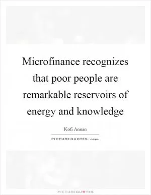 Microfinance recognizes that poor people are remarkable reservoirs of energy and knowledge Picture Quote #1