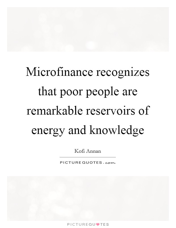 Microfinance recognizes that poor people are remarkable reservoirs of energy and knowledge Picture Quote #1