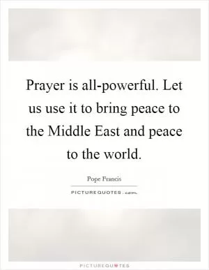 Prayer is all-powerful. Let us use it to bring peace to the Middle East and peace to the world Picture Quote #1