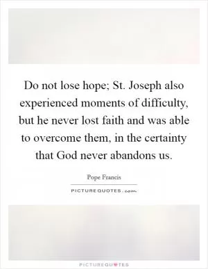 Do not lose hope; St. Joseph also experienced moments of difficulty, but he never lost faith and was able to overcome them, in the certainty that God never abandons us Picture Quote #1