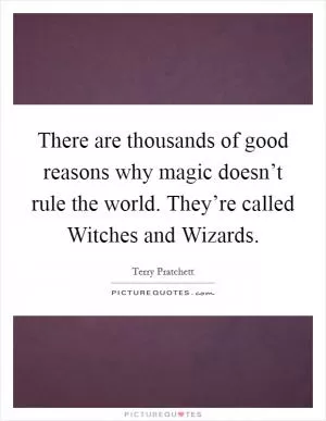 There are thousands of good reasons why magic doesn’t rule the world. They’re called Witches and Wizards Picture Quote #1