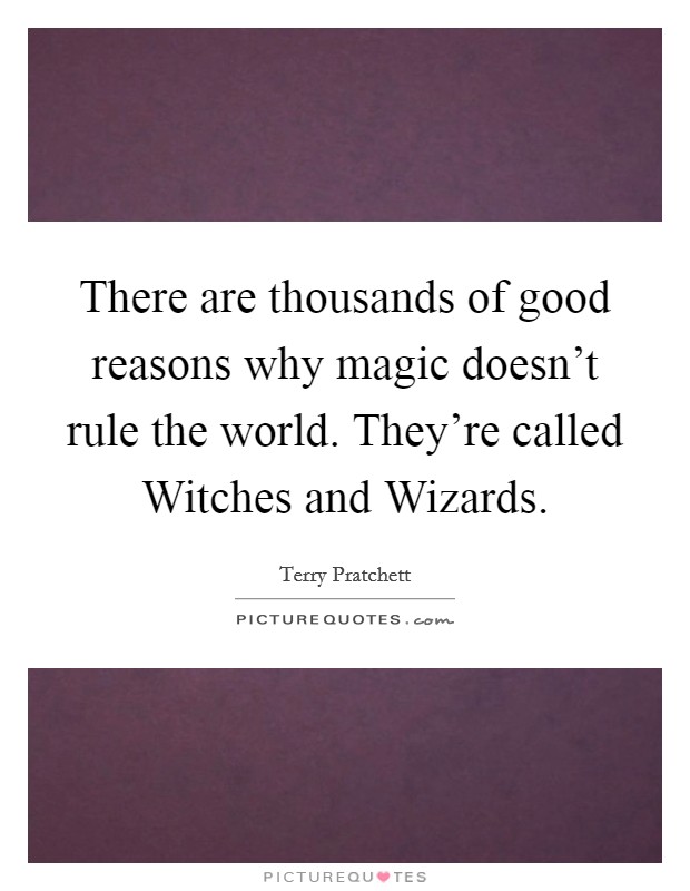 There are thousands of good reasons why magic doesn't rule the world. They're called Witches and Wizards Picture Quote #1
