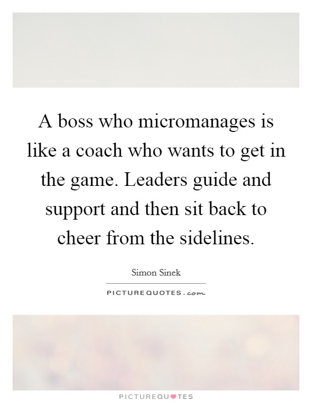 A boss who micromanages is like a coach who wants to get in the game. Leaders guide and support and then sit back to cheer from the sidelines Picture Quote #1