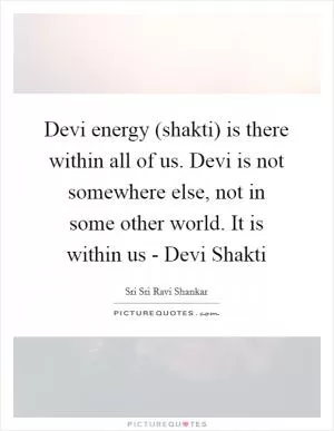 Devi energy (shakti) is there within all of us. Devi is not somewhere else, not in some other world. It is within us - Devi Shakti Picture Quote #1