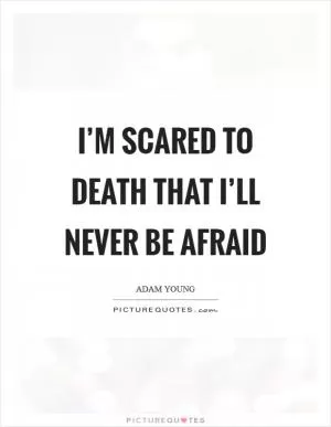 I’m scared to death that I’ll never be afraid Picture Quote #1