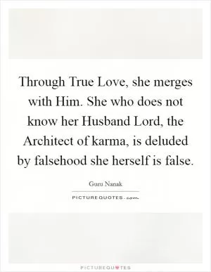 Through True Love, she merges with Him. She who does not know her Husband Lord, the Architect of karma, is deluded by falsehood she herself is false Picture Quote #1