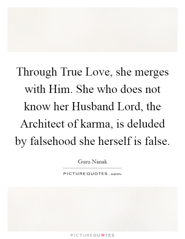 Through True Love, she merges with Him. She who does not know her Husband Lord, the Architect of karma, is deluded by falsehood she herself is false Picture Quote #1