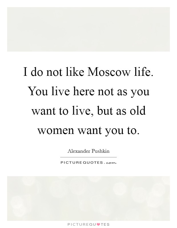 I do not like Moscow life. You live here not as you want to live, but as old women want you to Picture Quote #1