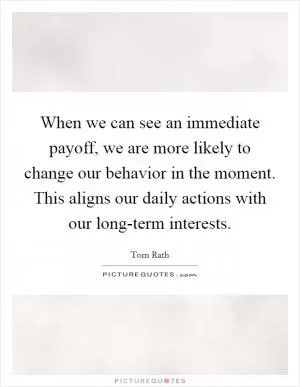 When we can see an immediate payoff, we are more likely to change our behavior in the moment. This aligns our daily actions with our long-term interests Picture Quote #1