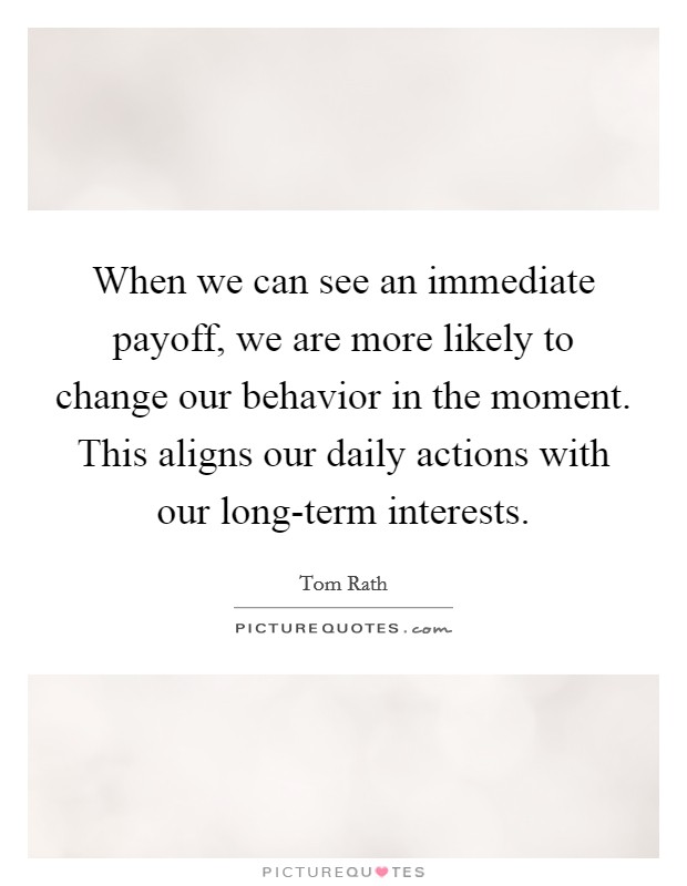 When we can see an immediate payoff, we are more likely to change our behavior in the moment. This aligns our daily actions with our long-term interests Picture Quote #1