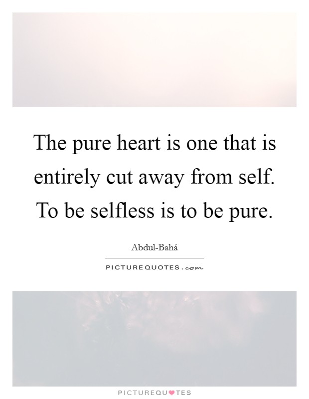 The pure heart is one that is entirely cut away from self. To be selfless is to be pure Picture Quote #1