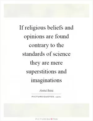 If religious beliefs and opinions are found contrary to the standards of science they are mere superstitions and imaginations Picture Quote #1