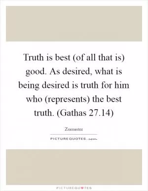 Truth is best (of all that is) good. As desired, what is being desired is truth for him who (represents) the best truth. (Gathas 27.14) Picture Quote #1