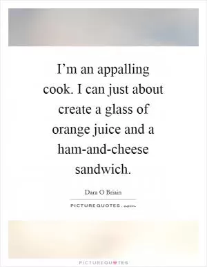 I’m an appalling cook. I can just about create a glass of orange juice and a ham-and-cheese sandwich Picture Quote #1