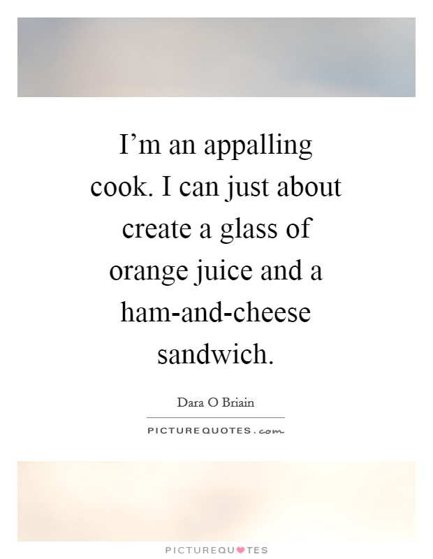 I'm an appalling cook. I can just about create a glass of orange juice and a ham-and-cheese sandwich Picture Quote #1