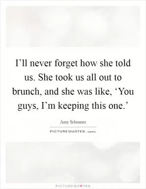 I’ll never forget how she told us. She took us all out to brunch, and she was like, ‘You guys, I’m keeping this one.’ Picture Quote #1
