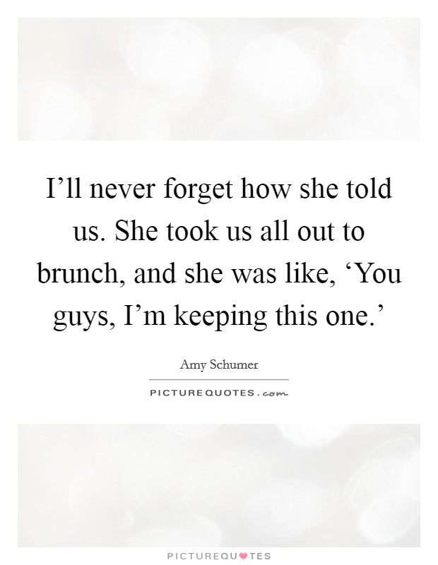 I'll never forget how she told us. She took us all out to brunch, and she was like, ‘You guys, I'm keeping this one.' Picture Quote #1