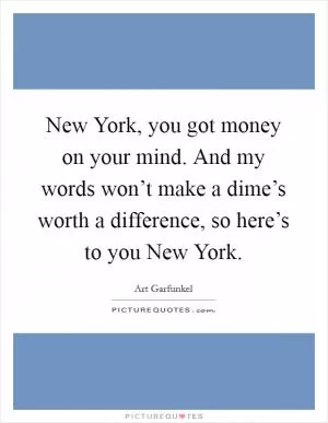 New York, you got money on your mind. And my words won’t make a dime’s worth a difference, so here’s to you New York Picture Quote #1