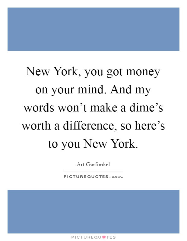 New York, you got money on your mind. And my words won't make a dime's worth a difference, so here's to you New York Picture Quote #1