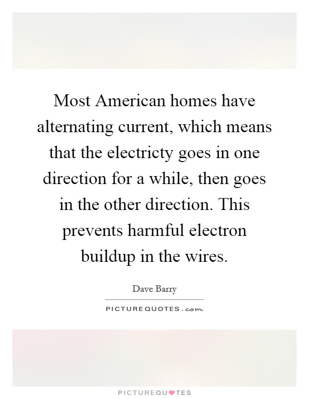 Most American homes have alternating current, which means that the electricty goes in one direction for a while, then goes in the other direction. This prevents harmful electron buildup in the wires Picture Quote #1