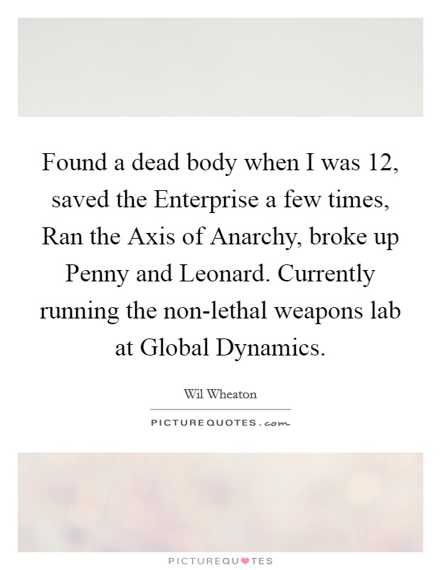 Found a dead body when I was 12, saved the Enterprise a few times, Ran the Axis of Anarchy, broke up Penny and Leonard. Currently running the non-lethal weapons lab at Global Dynamics Picture Quote #1