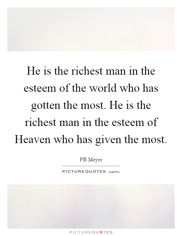 He is the richest man in the esteem of the world who has gotten the most. He is the richest man in the esteem of Heaven who has given the most Picture Quote #1