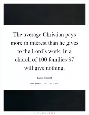 The average Christian pays more in interest than he gives to the Lord’s work. In a church of 100 families 37 will give nothing Picture Quote #1