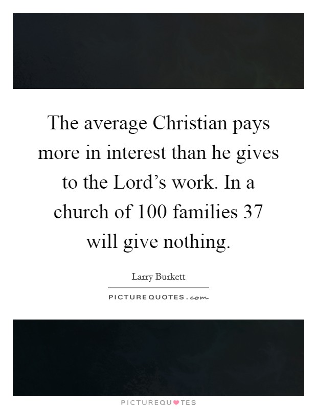 The average Christian pays more in interest than he gives to the Lord's work. In a church of 100 families 37 will give nothing Picture Quote #1