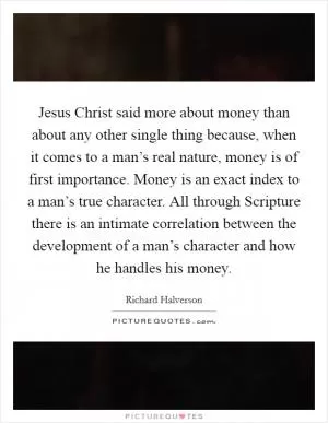 Jesus Christ said more about money than about any other single thing because, when it comes to a man’s real nature, money is of first importance. Money is an exact index to a man’s true character. All through Scripture there is an intimate correlation between the development of a man’s character and how he handles his money Picture Quote #1