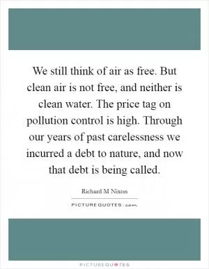 We still think of air as free. But clean air is not free, and neither is clean water. The price tag on pollution control is high. Through our years of past carelessness we incurred a debt to nature, and now that debt is being called Picture Quote #1