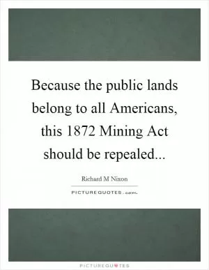 Because the public lands belong to all Americans, this 1872 Mining Act should be repealed Picture Quote #1