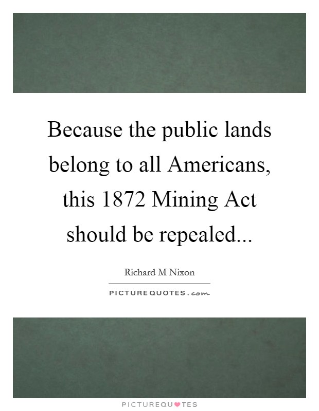 Because the public lands belong to all Americans, this 1872 Mining Act should be repealed Picture Quote #1