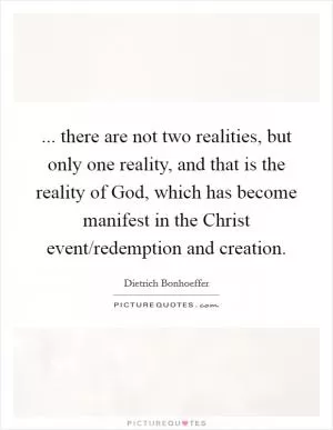 ... there are not two realities, but only one reality, and that is the reality of God, which has become manifest in the Christ event/redemption and creation Picture Quote #1