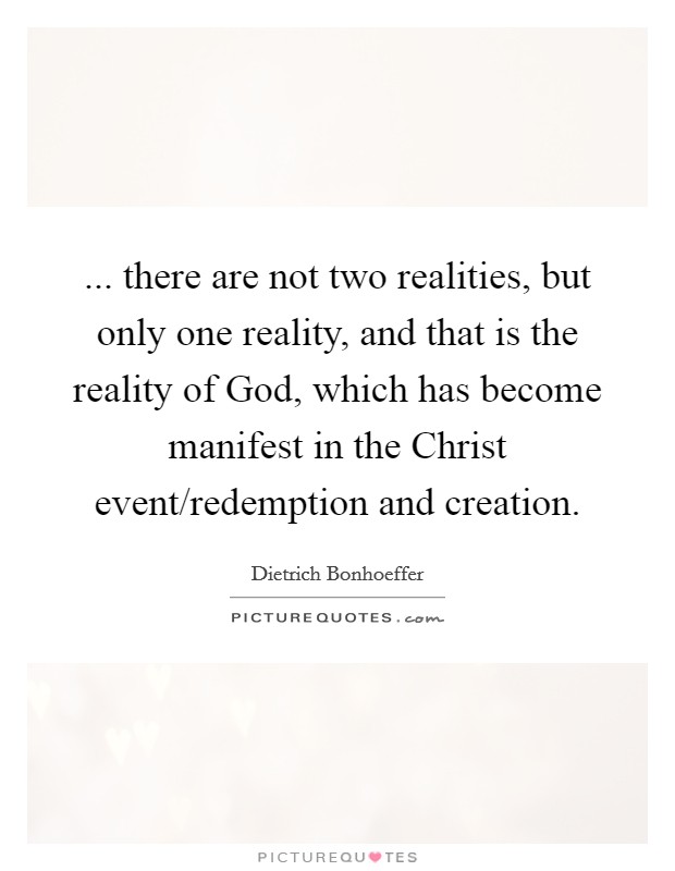... there are not two realities, but only one reality, and that is the reality of God, which has become manifest in the Christ event/redemption and creation Picture Quote #1