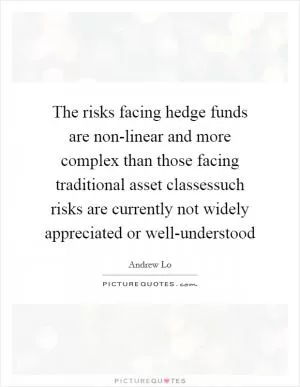 The risks facing hedge funds are non-linear and more complex than those facing traditional asset classessuch risks are currently not widely appreciated or well-understood Picture Quote #1