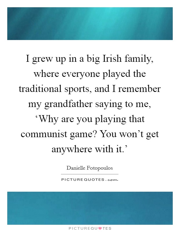 I grew up in a big Irish family, where everyone played the traditional sports, and I remember my grandfather saying to me, ‘Why are you playing that communist game? You won't get anywhere with it.' Picture Quote #1
