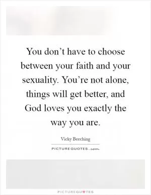 You don’t have to choose between your faith and your sexuality. You’re not alone, things will get better, and God loves you exactly the way you are Picture Quote #1